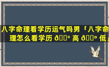 八字命理看学历运气吗男「八字命理怎么看学历 💮 高 🌺 低」